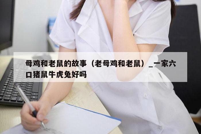 母鸡和老鼠的故事（老母鸡和老鼠）_一家六口猪鼠牛虎兔好吗